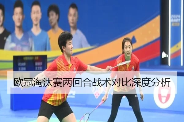 欧冠淘汰赛两回合战术对比深度分析